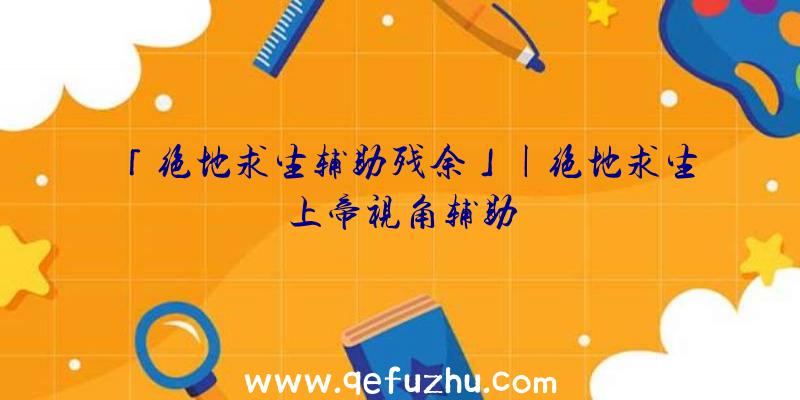 「绝地求生辅助残余」|绝地求生上帝视角辅助